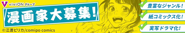 viviONグループ 漫画家大募集! 豊富なジャンル! 紙コミックス化! 実写ドラマ化! ©江渡ピリカ/comipo comics
